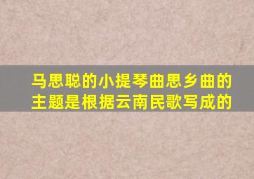 马思聪的小提琴曲思乡曲的主题是根据云南民歌写成的