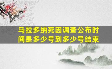 马拉多纳死因调查公布时间是多少号到多少号结束