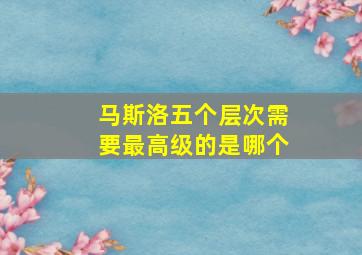 马斯洛五个层次需要最高级的是哪个