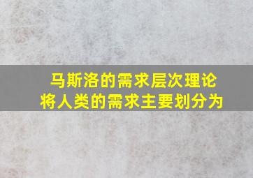 马斯洛的需求层次理论将人类的需求主要划分为