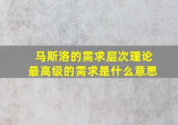 马斯洛的需求层次理论最高级的需求是什么意思