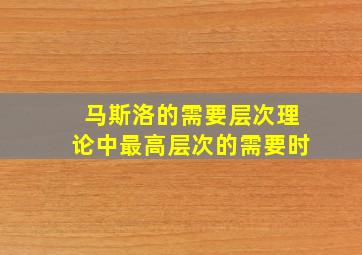 马斯洛的需要层次理论中最高层次的需要时