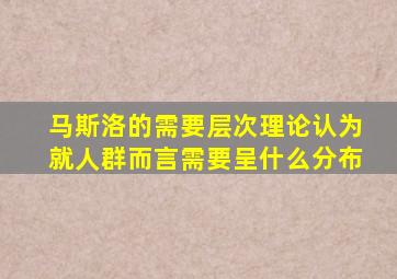 马斯洛的需要层次理论认为就人群而言需要呈什么分布