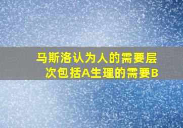 马斯洛认为人的需要层次包括A生理的需要B