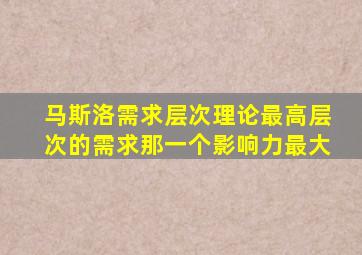 马斯洛需求层次理论最高层次的需求那一个影响力最大