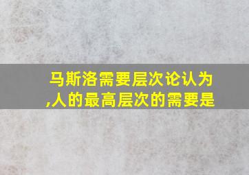 马斯洛需要层次论认为,人的最高层次的需要是