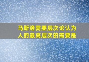 马斯洛需要层次论认为人的最高层次的需要是