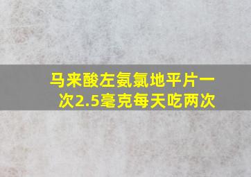 马来酸左氨氯地平片一次2.5毫克每天吃两次