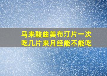 马来酸曲美布汀片一次吃几片来月经能不能吃