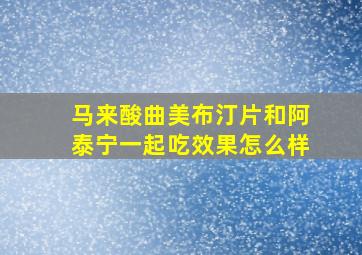 马来酸曲美布汀片和阿泰宁一起吃效果怎么样