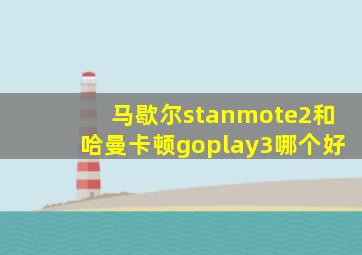 马歇尔stanmote2和哈曼卡顿goplay3哪个好