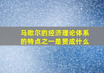 马歇尔的经济理论体系的特点之一是赞成什么