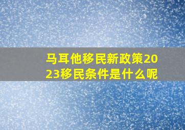 马耳他移民新政策2023移民条件是什么呢