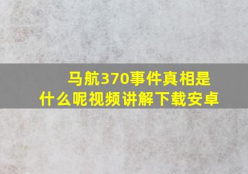 马航370事件真相是什么呢视频讲解下载安卓