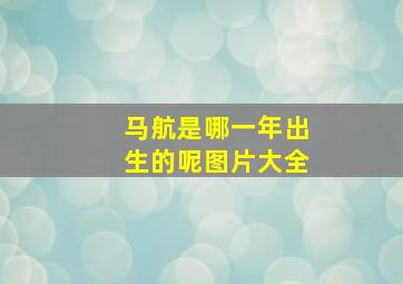 马航是哪一年出生的呢图片大全