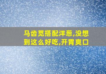 马齿苋搭配洋葱,没想到这么好吃,开胃爽口