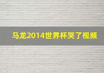 马龙2014世界杯哭了视频