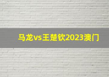 马龙vs王楚钦2023澳门