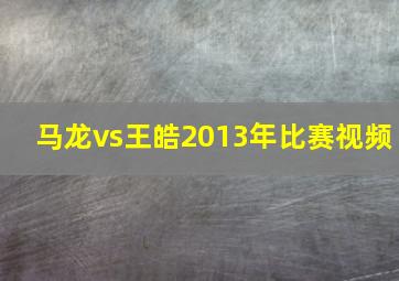 马龙vs王皓2013年比赛视频