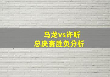 马龙vs许昕总决赛胜负分析