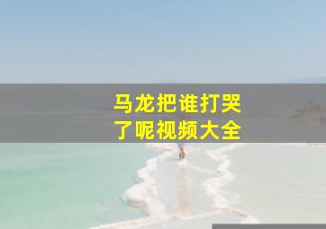 马龙把谁打哭了呢视频大全