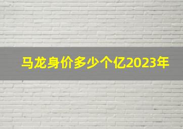 马龙身价多少个亿2023年