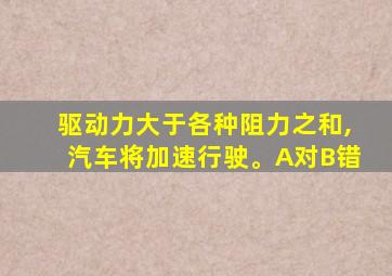 驱动力大于各种阻力之和,汽车将加速行驶。A对B错