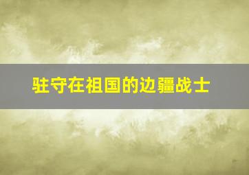 驻守在祖国的边疆战士