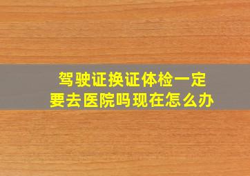 驾驶证换证体检一定要去医院吗现在怎么办