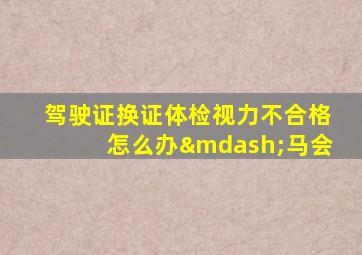 驾驶证换证体检视力不合格怎么办—马会