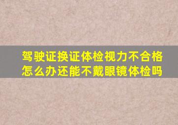 驾驶证换证体检视力不合格怎么办还能不戴眼镜体检吗