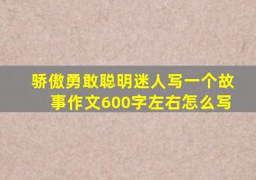 骄傲勇敢聪明迷人写一个故事作文600字左右怎么写