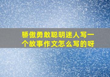 骄傲勇敢聪明迷人写一个故事作文怎么写的呀