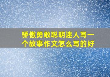 骄傲勇敢聪明迷人写一个故事作文怎么写的好