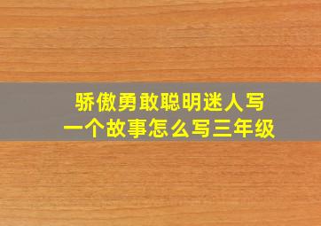 骄傲勇敢聪明迷人写一个故事怎么写三年级