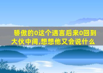 骄傲的0这个遇言后来0回到大伙中间,想想他又会说什么