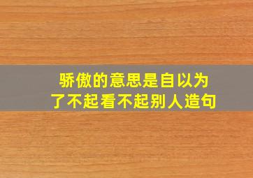 骄傲的意思是自以为了不起看不起别人造句