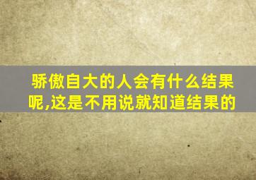 骄傲自大的人会有什么结果呢,这是不用说就知道结果的