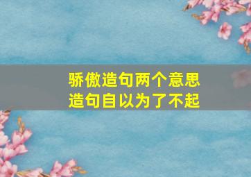 骄傲造句两个意思造句自以为了不起