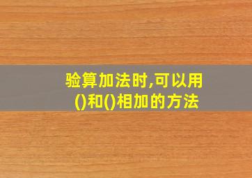 验算加法时,可以用()和()相加的方法