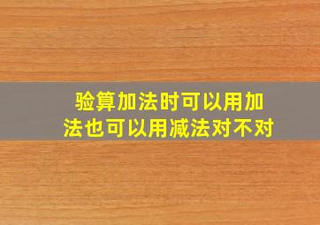 验算加法时可以用加法也可以用减法对不对