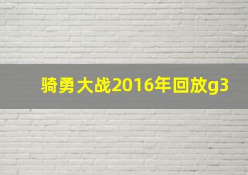 骑勇大战2016年回放g3