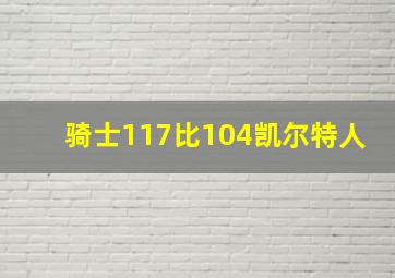 骑士117比104凯尔特人