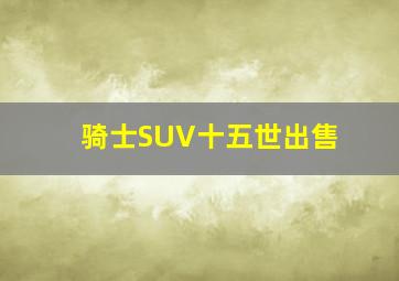 骑士SUV十五世出售