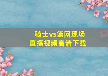 骑士vs篮网现场直播视频高清下载