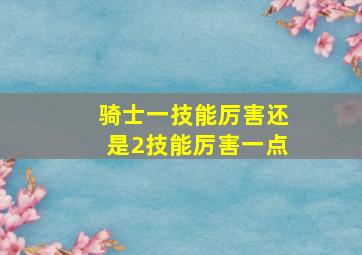 骑士一技能厉害还是2技能厉害一点