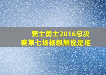 骑士勇士2016总决赛第七场杨毅解说是谁