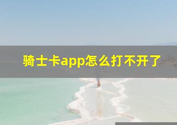 骑士卡app怎么打不开了