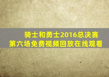 骑士和勇士2016总决赛第六场免费视频回放在线观看