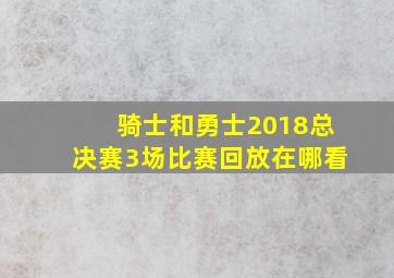 骑士和勇士2018总决赛3场比赛回放在哪看